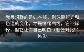 我最想聊的是91在线，别忽略灯光和色温的变化，才是情绪曲线，它不解释，但它让你自己明白（顺便对比91网0）