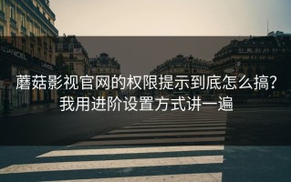 蘑菇影视官网的权限提示到底怎么搞？我用进阶设置方式讲一遍