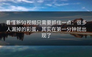 看懂新91视频只需要抓住一点：很多人漏掉的彩蛋，其实在第一分钟就出现了