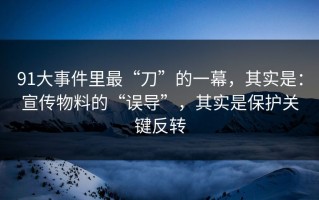 91大事件里最“刀”的一幕，其实是：宣传物料的“误导”，其实是保护关键反转