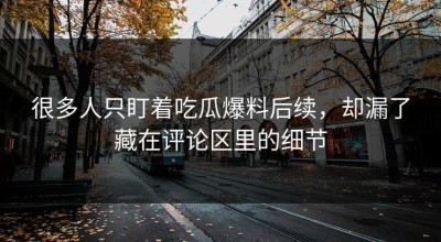 很多人只盯着吃瓜爆料后续，却漏了藏在评论区里的细节