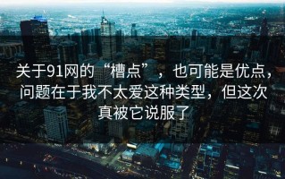 关于91网的“槽点”，也可能是优点，问题在于我不太爱这种类型，但这次真被它说服了