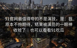 91官网最值得夸的不是演技，是：我原本不抱期待，结果被演员的一眼神收拾了｜也可以看看91吃瓜