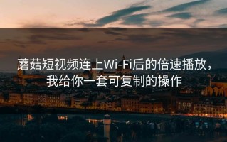蘑菇短视频连上Wi‑Fi后的倍速播放，我给你一套可复制的操作