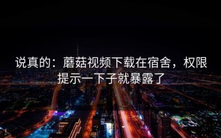 说真的：蘑菇视频下载在宿舍，权限提示一下子就暴露了
