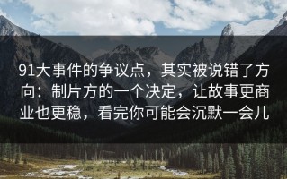 91大事件的争议点，其实被说错了方向：制片方的一个决定，让故事更商业也更稳，看完你可能会沉默一会儿