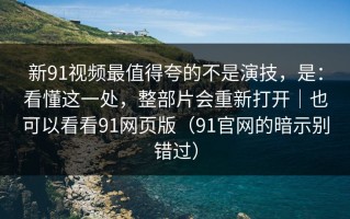 新91视频最值得夸的不是演技，是：看懂这一处，整部片会重新打开｜也可以看看91网页版（91官网的暗示别错过）