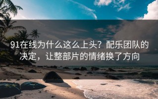 91在线为什么这么上头？配乐团队的决定，让整部片的情绪换了方向