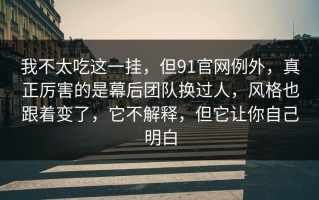 我不太吃这一挂，但91官网例外，真正厉害的是幕后团队换过人，风格也跟着变了，它不解释，但它让你自己明白