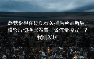 蘑菇影视在线观看关掉后台刷新后，横竖屏切换居然有“省流量模式”？我刚发现