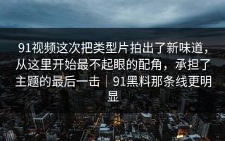 91视频这次把类型片拍出了新味道，从这里开始最不起眼的配角，承担了主题的最后一击｜91黑料那条线更明显