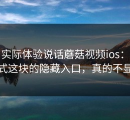 我用实际体验说话蘑菇视频ios：夜间模式这块的隐藏入口，真的不显眼