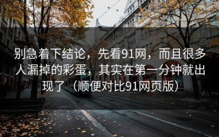 别急着下结论，先看91网，而且很多人漏掉的彩蛋，其实在第一分钟就出现了（顺便对比91网页版）