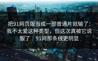 把91网页版当成一部普通片就输了：我不太爱这种类型，但这次真被它说服了｜91网那条线更明显