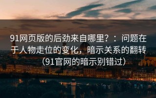 91网页版的后劲来自哪里？：问题在于人物走位的变化，暗示关系的翻转（91官网的暗示别错过）