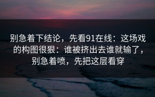别急着下结论，先看91在线：这场戏的构图很狠：谁被挤出去谁就输了，别急着喷，先把这层看穿