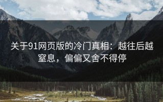 关于91网页版的冷门真相：越往后越窒息，偏偏又舍不得停