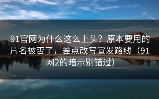 91官网为什么这么上头？原本要用的片名被否了，差点改写宣发路线（91网2的暗示别错过）