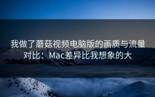 我做了蘑菇视频电脑版的画质与流量对比：Mac差异比我想象的大