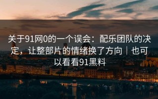 关于91网0的一个误会：配乐团队的决定，让整部片的情绪换了方向｜也可以看看91黑料