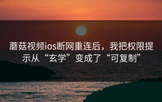 蘑菇视频ios断网重连后，我把权限提示从“玄学”变成了“可复制”
