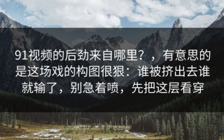 91视频的后劲来自哪里？，有意思的是这场戏的构图很狠：谁被挤出去谁就输了，别急着喷，先把这层看穿