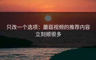 只改一个选项：蘑菇视频的推荐内容立刻顺很多