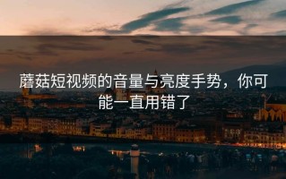 蘑菇短视频的音量与亮度手势，你可能一直用错了