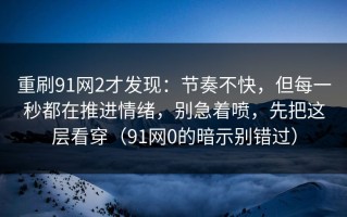 重刷91网2才发现：节奏不快，但每一秒都在推进情绪，别急着喷，先把这层看穿（91网0的暗示别错过）