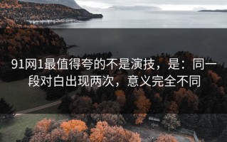 91网1最值得夸的不是演技，是：同一段对白出现两次，意义完全不同
