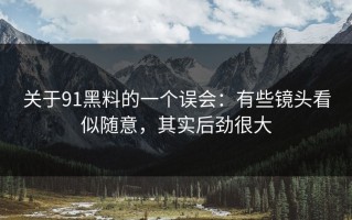 关于91黑料的一个误会：有些镜头看似随意，其实后劲很大