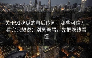 关于91吃瓜的幕后传闻，哪些可信？，看完只想说：别急着骂，先把隐线看懂
