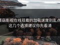 蘑菇影视在线观看的加载速度别乱点：这几个选项建议你先看清