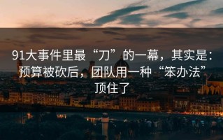 91大事件里最“刀”的一幕，其实是：预算被砍后，团队用一种“笨办法”顶住了