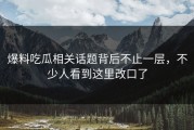 爆料吃瓜相关话题背后不止一层，不少人看到这里改口了