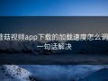 蘑菇视频app下载的加载速度怎么调？一句话解决