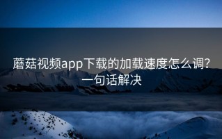 蘑菇视频app下载的加载速度怎么调？一句话解决