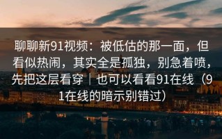 聊聊新91视频：被低估的那一面，但看似热闹，其实全是孤独，别急着喷，先把这层看穿｜也可以看看91在线（91在线的暗示别错过）