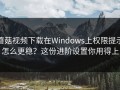 蘑菇视频下载在Windows上权限提示怎么更稳？这份进阶设置你用得上