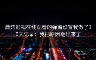 蘑菇影视在线观看的弹窗设置我做了10天记录：我把原因翻出来了