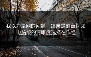 我以为是网的问题，结果是蘑菇视频电脑版的清晰度选择在作怪