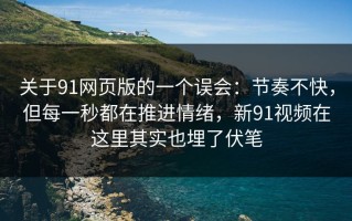 关于91网页版的一个误会：节奏不快，但每一秒都在推进情绪，新91视频在这里其实也埋了伏笔