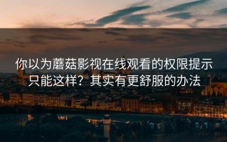 你以为蘑菇影视在线观看的权限提示只能这样？其实有更舒服的办法