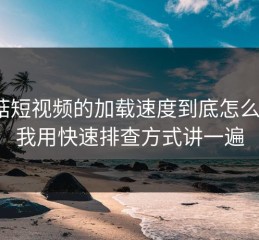 蘑菇短视频的加载速度到底怎么搞？我用快速排查方式讲一遍