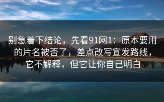 别急着下结论，先看91网1：原本要用的片名被否了，差点改写宣发路线，它不解释，但它让你自己明白