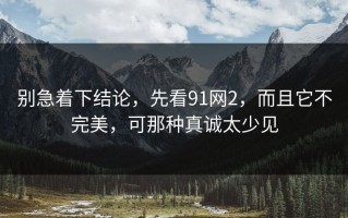 别急着下结论，先看91网2，而且它不完美，可那种真诚太少见