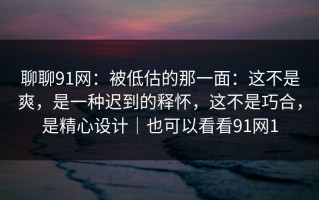 聊聊91网：被低估的那一面：这不是爽，是一种迟到的释怀，这不是巧合，是精心设计｜也可以看看91网1