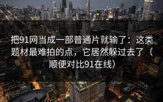 把91网当成一部普通片就输了：这类题材最难拍的点，它居然躲过去了（顺便对比91在线）