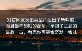 91官网这次把类型片拍出了新味道，而且最不起眼的配角，承担了主题的最后一击，看完你可能会沉默一会儿