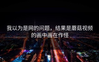 我以为是网的问题，结果是蘑菇视频的画中画在作怪